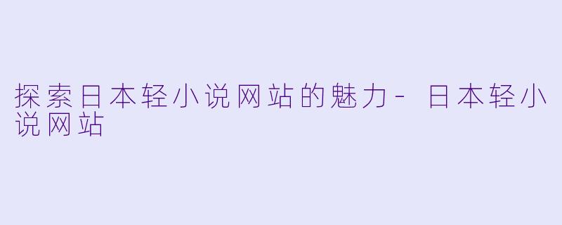 探索日本轻小说网站的魅力-日本轻小说网站