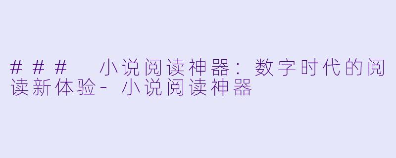 ### 小说阅读神器：数字时代的阅读新体验-小说阅读神器