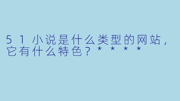 51小说是什么类型的网站,它有什么特色?****