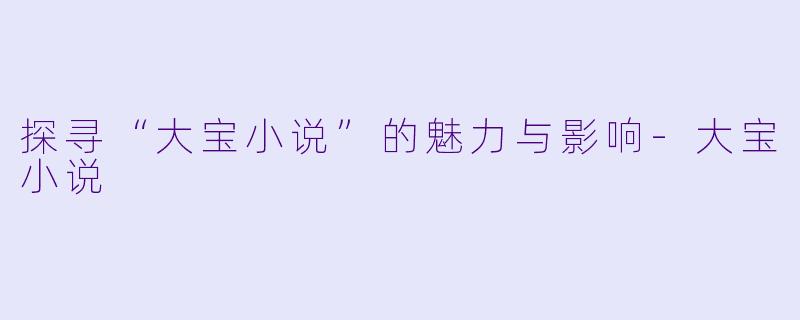 探寻“大宝小说”的魅力与影响-大宝小说