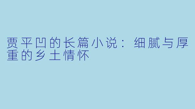 贾平凹的长篇小说：细腻与厚重的乡土情怀