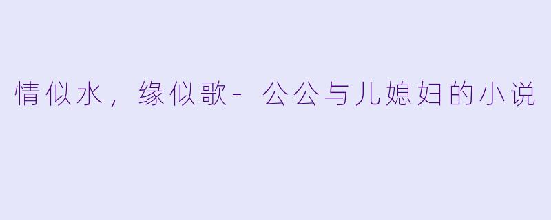 情似水，缘似歌-公公与儿媳妇的小说