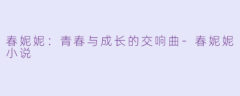 春妮妮：青春与成长的交响曲-春妮妮小说