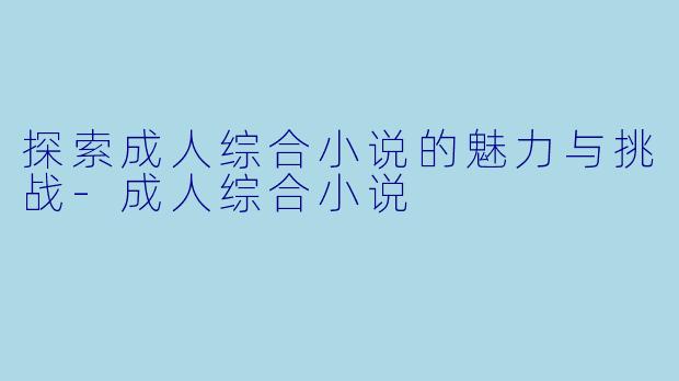 探索成人综合小说的魅力与挑战-成人综合小说