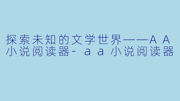 探索未知的文学世界——AA小说阅读器-aa小说阅读器