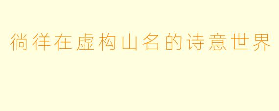 徜徉在虚构山名的诗意世界