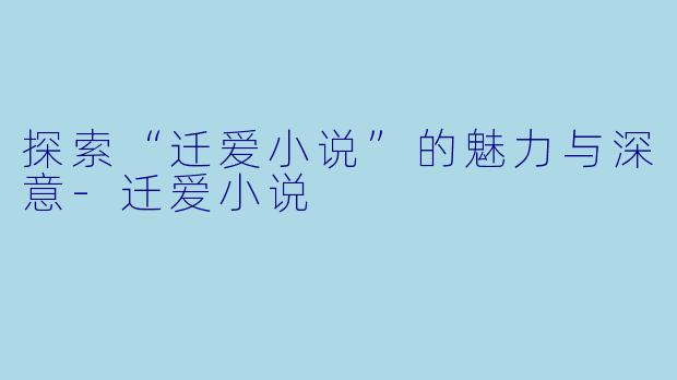 探索“迁爱小说”的魅力与深意