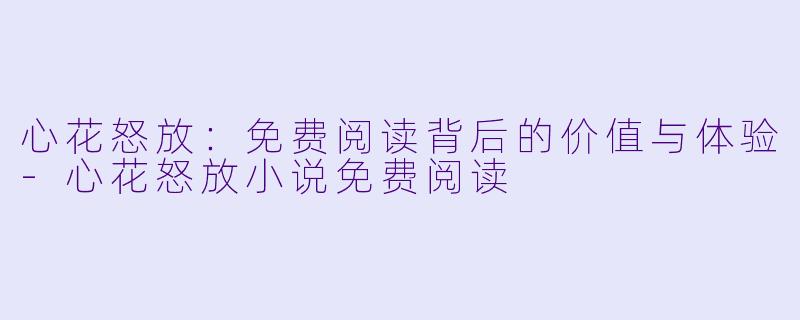 心花怒放：免费阅读背后的价值与体验-心花怒放小说免费阅读