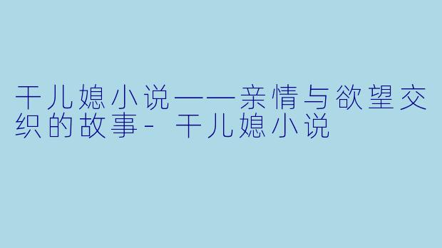 干儿媳小说——亲情与欲望交织的故事-干儿媳小说