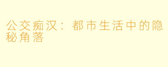 公交痴汉：都市生活中的隐秘角落