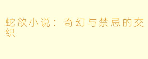 蛇欲小说：奇幻与禁忌的交织