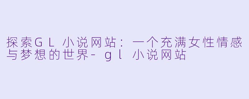探索GL小说网站:一个充满女性情感与梦想的世界