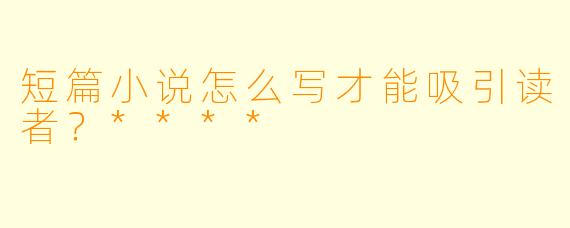 短篇小说怎么写才能吸引读者?****