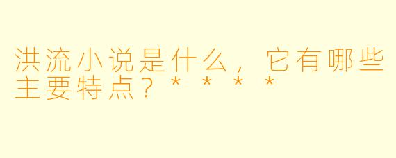 洪流小说是什么,它有哪些主要特点?****