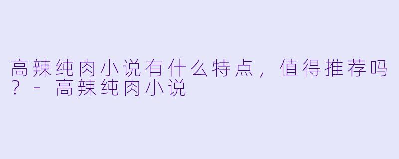 高辣纯肉小说有什么特点,值得推荐吗?