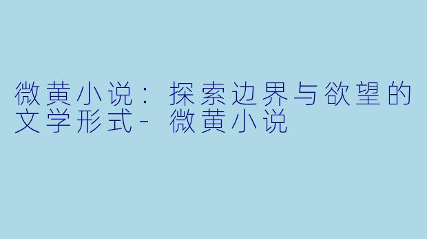 微黄小说：探索边界与欲望的文学形式-微黄小说