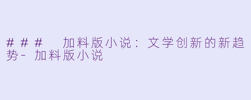 ### 加料版小说：文学创新的新趋势-加料版小说