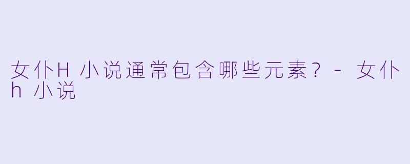 女仆H小说通常包含哪些元素？