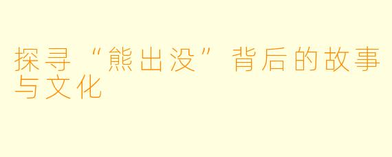 探寻“熊出没”背后的故事与文化