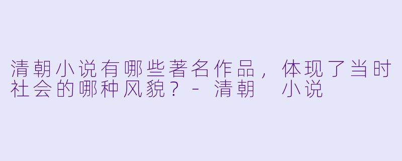 清朝小说有哪些著名作品,体现了当时社会的哪种风貌?