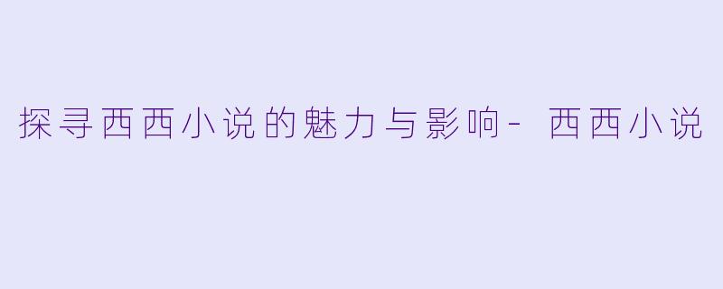 探寻西西小说的魅力与影响-西西小说