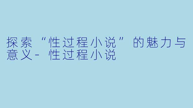 探索“性过程小说”的魅力与意义