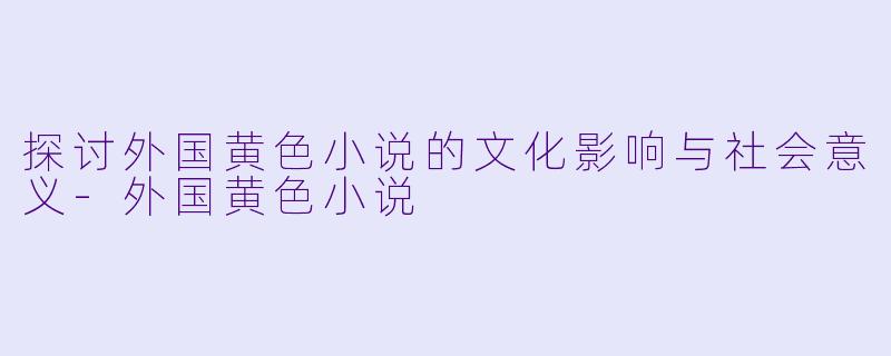 探讨外国黄色小说的文化影响与社会意义