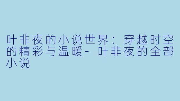 叶非夜的小说世界：穿越时空的精彩与温暖-叶非夜的全部小说