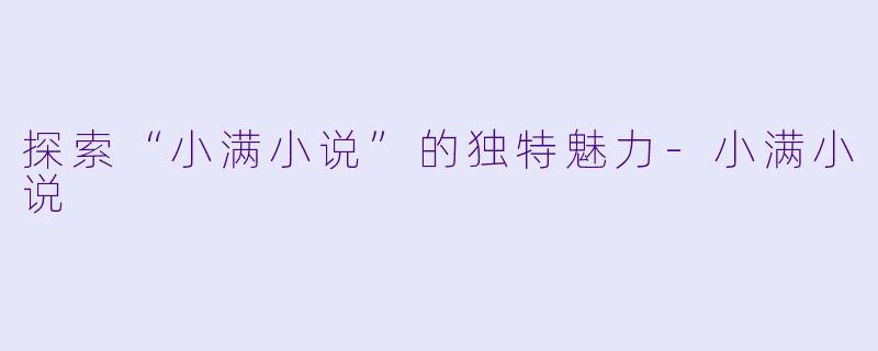 探索“小满小说”的独特魅力