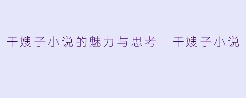 干嫂子小说的魅力与思考-干嫂子小说