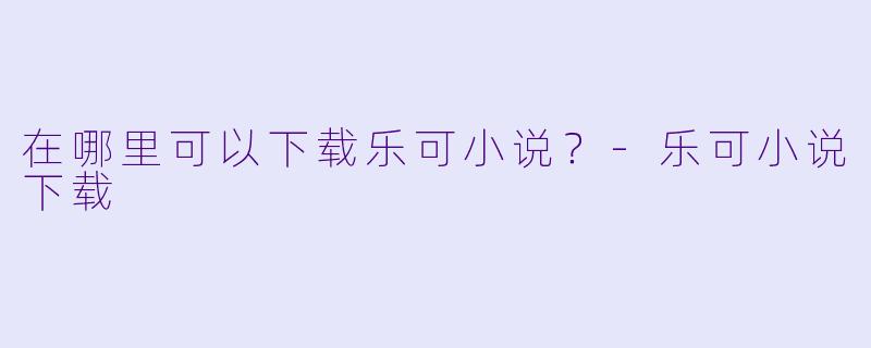 在哪里可以下载乐可小说?