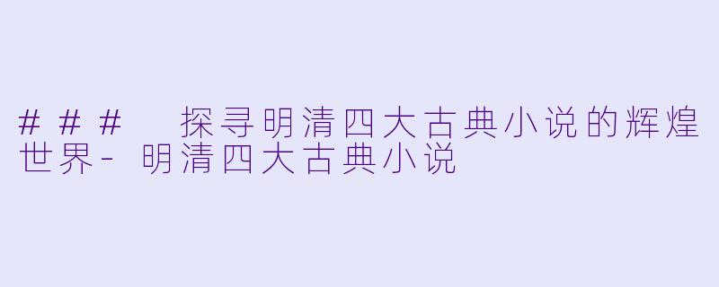 ### 探寻明清四大古典小说的辉煌世界