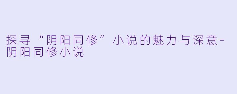 探寻“阴阳同修”小说的魅力与深意