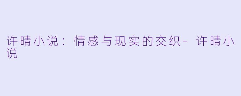 许晴小说：情感与现实的交织-许晴小说