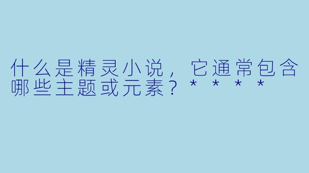 什么是精灵小说,它通常包含哪些主题或元素?****