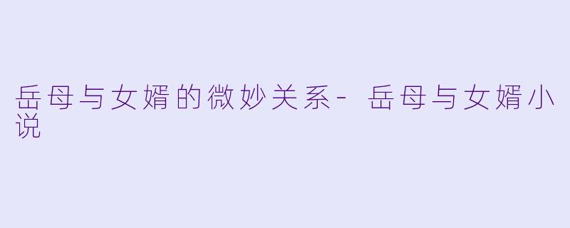 岳母与女婿的微妙关系-岳母与女婿小说