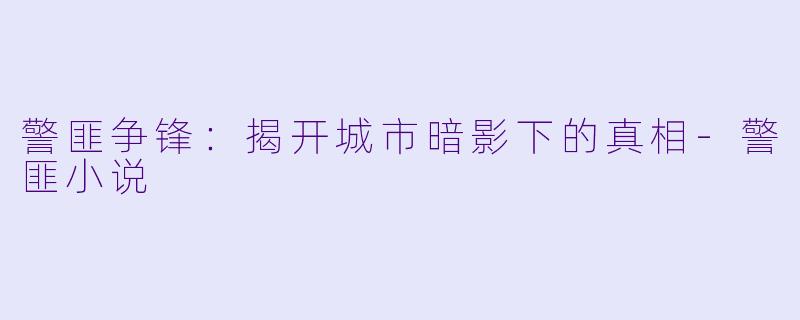 警匪争锋：揭开城市暗影下的真相-警匪小说