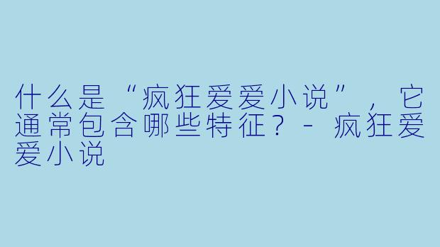什么是“疯狂爱爱小说”,它通常包含哪些特征?