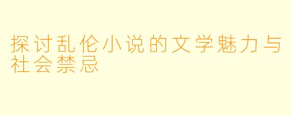 探讨乱伦小说的文学魅力与社会禁忌