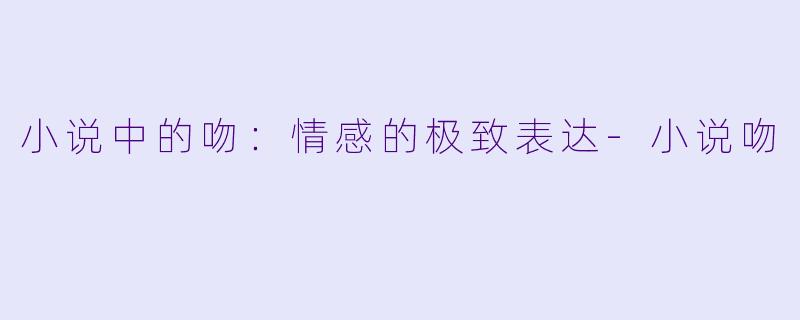 小说中的吻：情感的极致表达-小说吻
