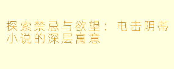 探索禁忌与欲望：电击阴蒂小说的深层寓意