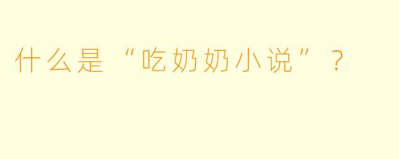 什么是“吃奶奶小说”？  