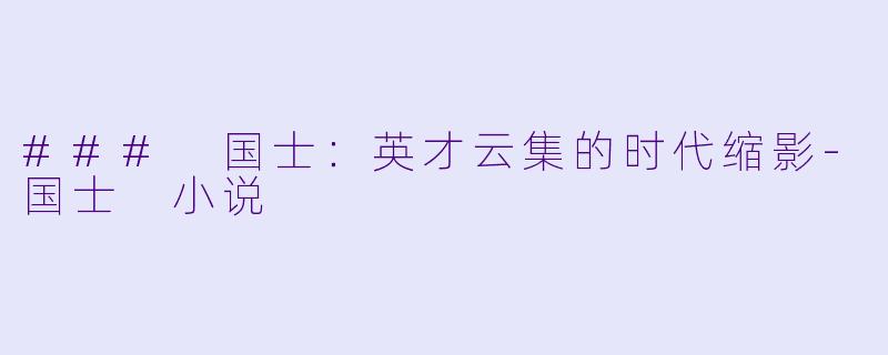 ### 国士：英才云集的时代缩影-国士 小说