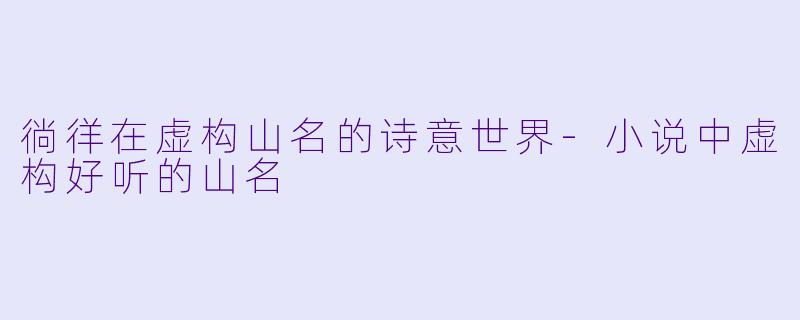 徜徉在虚构山名的诗意世界-小说中虚构好听的山名