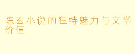陈玄小说的独特魅力与文学价值