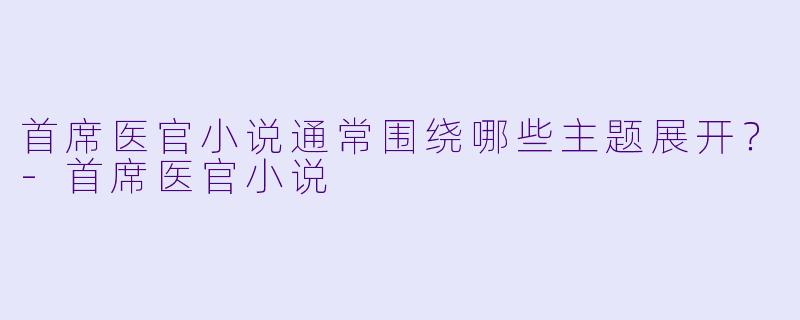 首席医官小说通常围绕哪些主题展开?