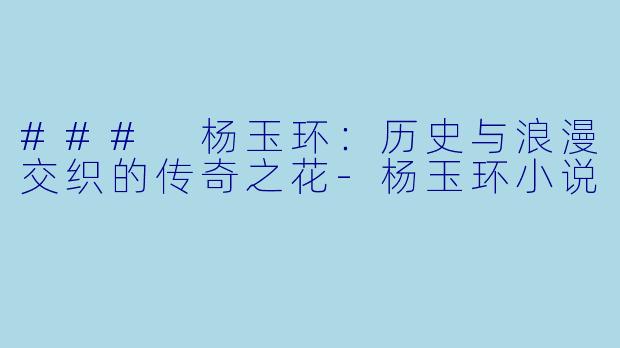 ### 杨玉环：历史与浪漫交织的传奇之花-杨玉环小说