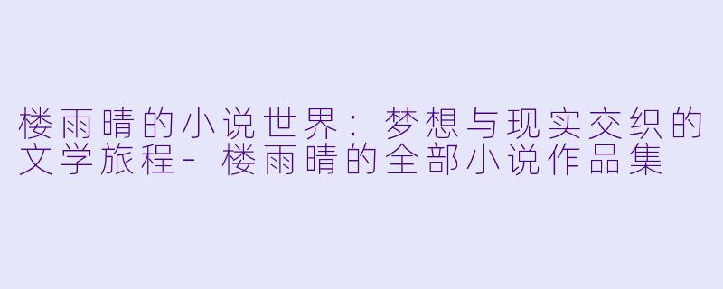 楼雨晴的小说世界：梦想与现实交织的文学旅程-楼雨晴的全部小说作品集