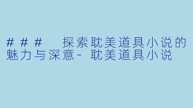 ### 探索耽美道具小说的魅力与深意-耽美道具小说
