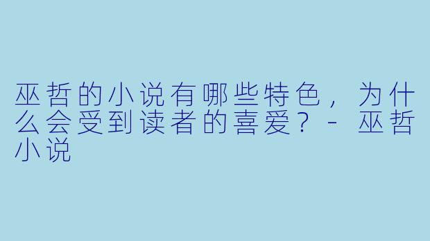巫哲的小说有哪些特色,为什么会受到读者的喜爱?
